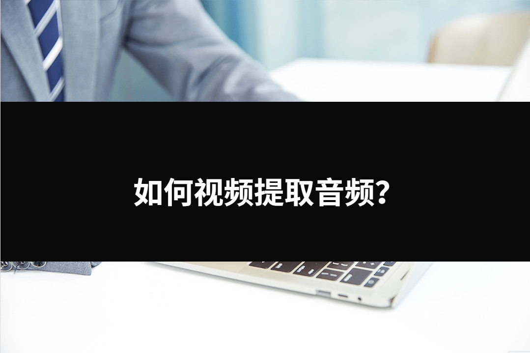 音频提取器免费版下载苹果:如何视频提取音频？三种方法帮你解决问题。