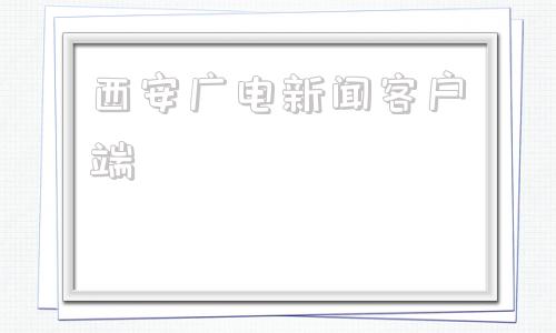 西安广电新闻客户端十堰广电新闻客户端频道