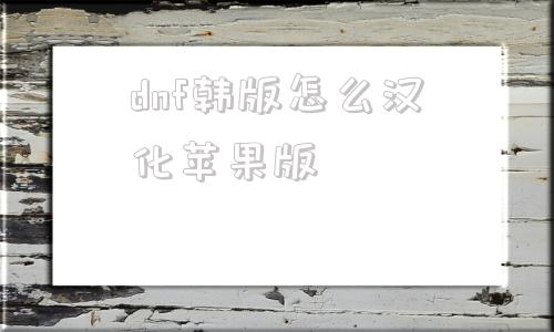 dnf韩版怎么汉化苹果版dnf韩服苹果手机怎么汉化