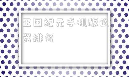 关于王国纪元手机版武器排名的信息-第1张图片-太平洋在线下载